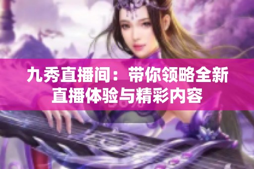 九秀直播間：帶你領(lǐng)略全新直播體驗(yàn)與精彩內(nèi)容