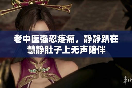 老中醫(yī)強忍疼痛，靜靜趴在慧靜肚子上無聲陪伴