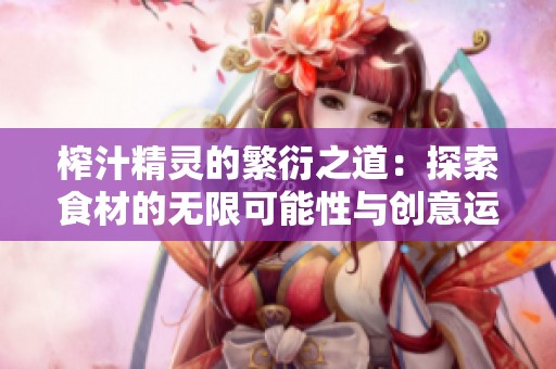 榨汁精靈的繁衍之道：探索食材的無(wú)限可能性與創(chuàng)意運(yùn)用