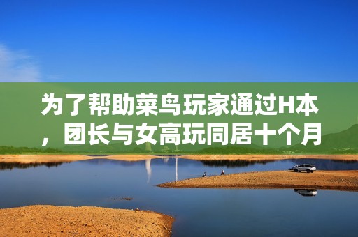為了幫助菜鳥玩家通過H本，團(tuán)長與女高玩同居十個(gè)月的故事