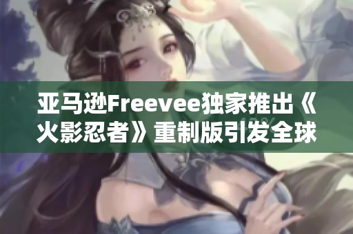 亞馬遜Freevee獨(dú)家推出《火影忍者》重制版引發(fā)全球動(dòng)漫熱潮