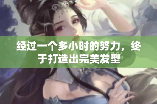 經(jīng)過一個多小時的努力，終于打造出完美發(fā)型