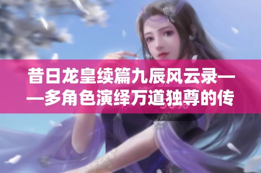 昔日龍皇續(xù)篇九辰風云錄——多角色演繹萬道獨尊的傳奇故事