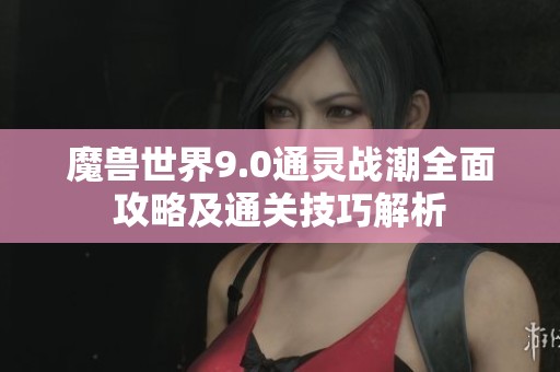 魔獸世界9.0通靈戰(zhàn)潮全面攻略及通關(guān)技巧解析