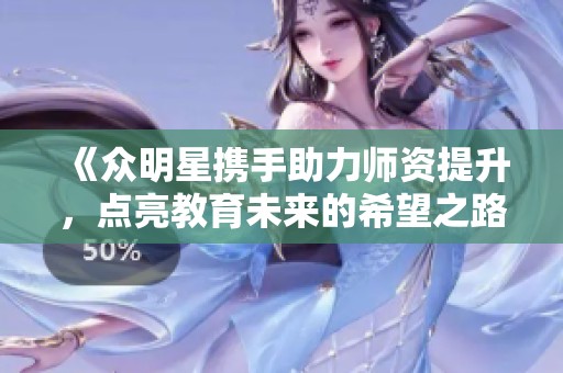 《眾明星攜手助力師資提升,點(diǎn)亮教育未來(lái)的希望之路》 《眾明星攜手助力師資提升,點(diǎn)亮教育未來(lái)的希望之路》