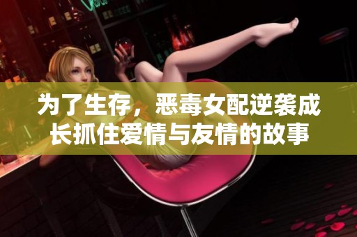 為了生存，惡毒女配逆襲成長抓住愛情與友情的故事