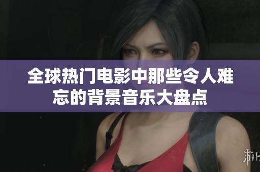 全球熱門電影中那些令人難忘的背景音樂大盤點