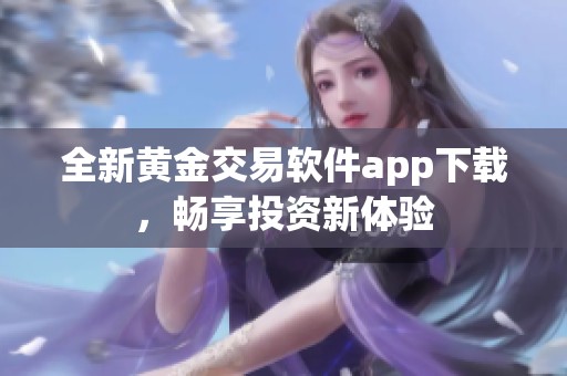 全新黃金交易軟件app下載，暢享投資新體驗(yàn)
