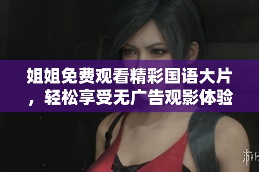 姐姐免費觀看精彩國語大片，輕松享受無廣告觀影體驗