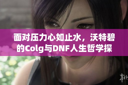 面對壓力心如止水，沃特碧的Colg與DNF人生哲學(xué)探討