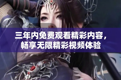 三年內(nèi)免費(fèi)觀看精彩內(nèi)容，暢享無限精彩視頻體驗(yàn)