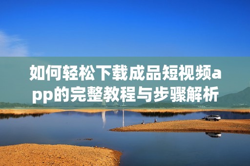 如何輕松下載成品短視頻app的完整教程與步驟解析