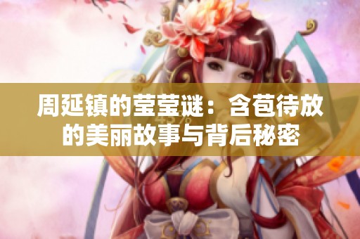 周延鎮(zhèn)的瑩瑩謎:含苞待放的美麗故事與背后秘密 周延鎮(zhèn)的瑩瑩謎:含苞待放的美麗故事與背后秘密