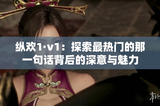 縱歡1·v1：探索最熱門的那一句話背后的深意與魅力