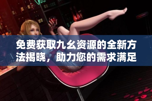 免費(fèi)獲取九幺資源的全新方法揭曉，助力您的需求滿足