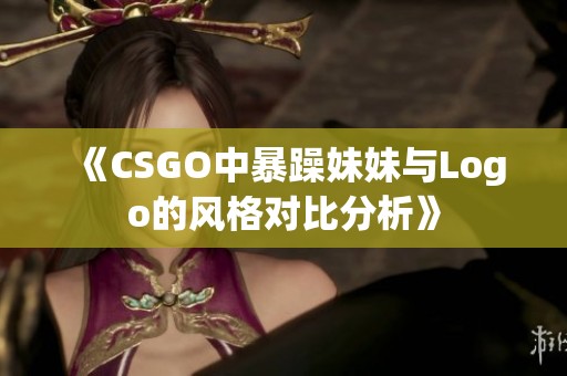《CSGO中暴躁妹妹與Logo的風格對比分析》