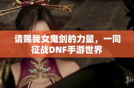 請賜我女鬼劍的力量，一同征戰(zhàn)DNF手游世界