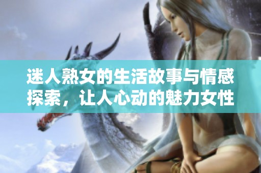 迷人熟女的生活故事與情感探索，讓人心動(dòng)的魅力女性經(jīng)歷