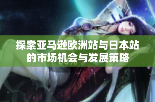 探索亞馬遜歐洲站與日本站的市場機會與發(fā)展策略