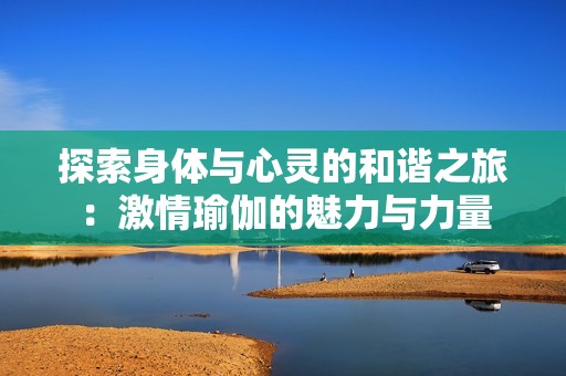 探索身體與心靈的和諧之旅：激情瑜伽的魅力與力量