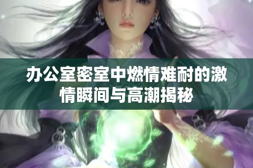 辦公室密室中燃情難耐的激情瞬間與高潮揭秘