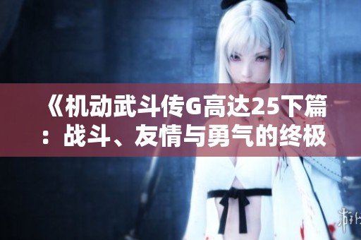 《機(jī)動(dòng)武斗傳G高達(dá)25下篇:戰(zhàn)斗、友情與勇氣的終極對(duì)決》 《機(jī)動(dòng)武斗傳G高達(dá)25下篇:戰(zhàn)斗、友情與勇氣的終極對(duì)決》