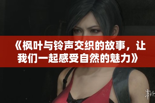 《楓葉與鈴聲交織的故事，讓我們一起感受自然的魅力》