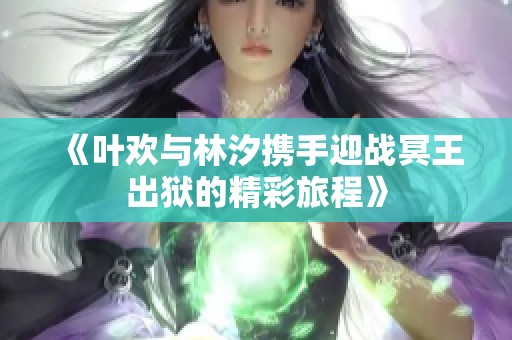 《葉歡與林汐攜手迎戰(zhàn)冥王出獄的精彩旅程》