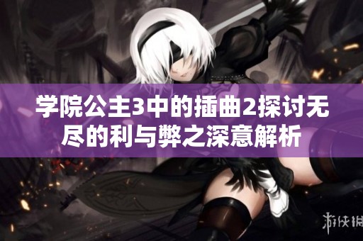 學(xué)院公主3中的插曲2探討無盡的利與弊之深意解析