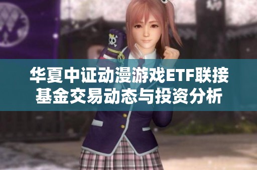 華夏中證動(dòng)漫游戲ETF聯(lián)接基金交易動(dòng)態(tài)與投資分析 華夏中證動(dòng)漫游戲ETF聯(lián)接基金交易動(dòng)態(tài)與投資分析