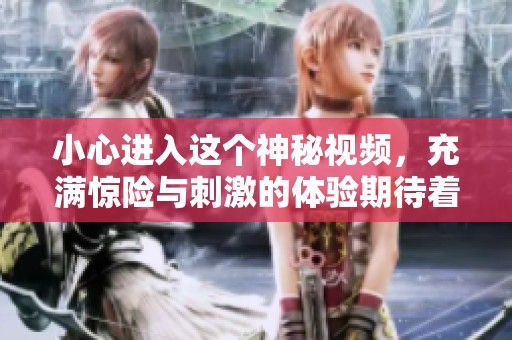 小心進(jìn)入這個(gè)神秘視頻,充滿驚險(xiǎn)與刺激的體驗(yàn)期待著你 小心進(jìn)入這個(gè)神秘視頻,充滿驚險(xiǎn)與刺激的體驗(yàn)期待著你