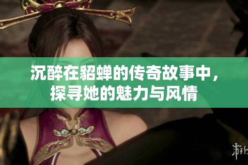 沉醉在貂蟬的傳奇故事中，探尋她的魅力與風(fēng)情