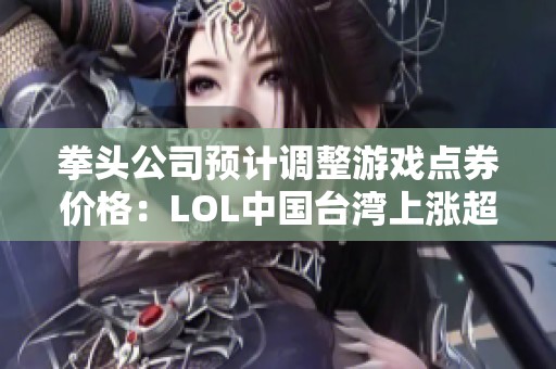 拳頭公司預(yù)計(jì)調(diào)整游戲點(diǎn)券價(jià)格:LOL中國臺(tái)灣上漲超三成 拳頭公司預(yù)計(jì)調(diào)整游戲點(diǎn)券價(jià)格:LOL中國臺(tái)灣上漲超三成
