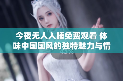 今夜無人入睡免費觀看 體味中國國風(fēng)的獨特魅力與情感