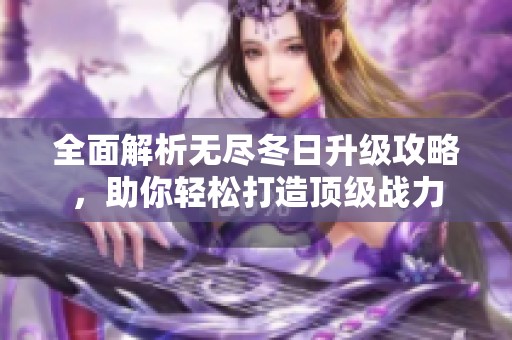 全面解析無(wú)盡冬日升級(jí)攻略，助你輕松打造頂級(jí)戰(zhàn)力