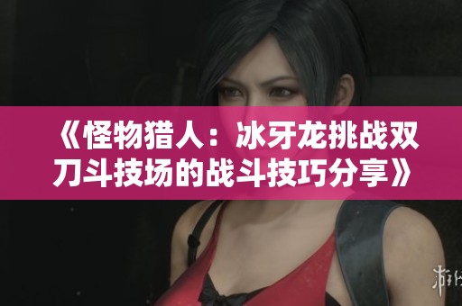 《怪物獵人：冰牙龍?zhí)魬?zhàn)雙刀斗技場(chǎng)的戰(zhàn)斗技巧分享》