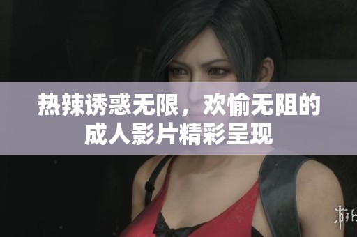 熱辣誘惑無(wú)限，歡愉無(wú)阻的成人影片精彩呈現(xiàn)