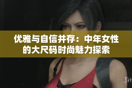 優(yōu)雅與自信并存：中年女性的大尺碼時(shí)尚魅力探索