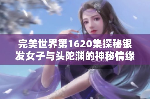 完美世界第1620集探秘銀發(fā)女子與頭陀淵的神秘情緣