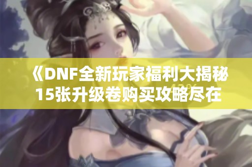《DNF全新玩家福利大揭秘 15張升級卷購買攻略盡在此處》