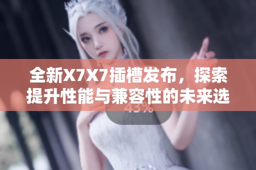 全新X7X7插槽發(fā)布，探索提升性能與兼容性的未來選擇