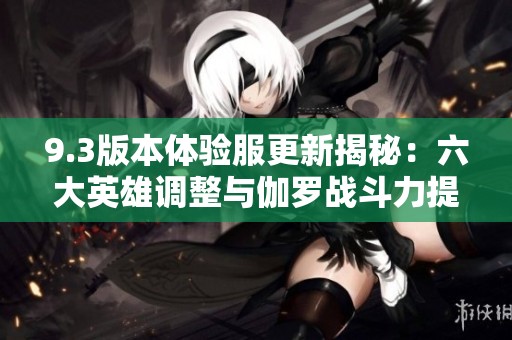 9.3版本體驗(yàn)服更新揭秘：六大英雄調(diào)整與伽羅戰(zhàn)斗力提升分析