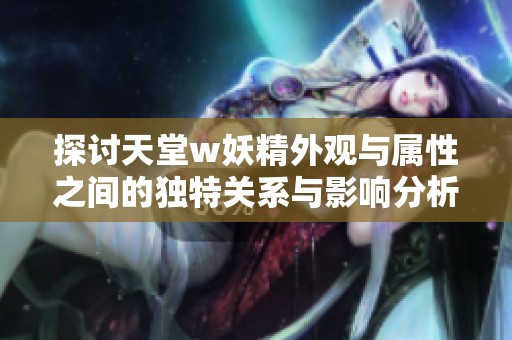 探討天堂w妖精外觀與屬性之間的獨(dú)特關(guān)系與影響分析