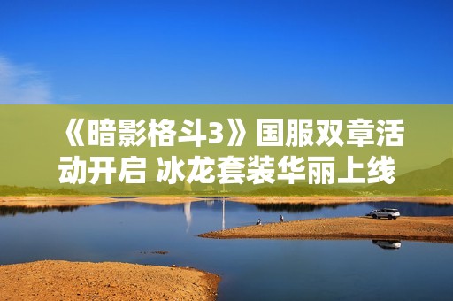 《暗影格斗3》國服雙章活動開啟 冰龍?zhí)籽b華麗上線