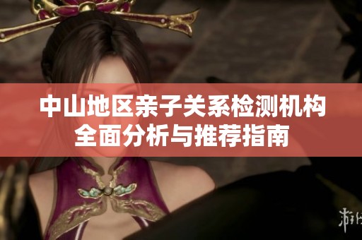 中山地區(qū)親子關(guān)系檢測(cè)機(jī)構(gòu)全面分析與推薦指南