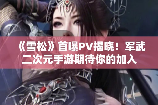 《雪松》首曝PV揭曉！軍武二次元手游期待你的加入
