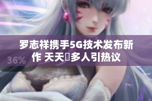 羅志祥攜手5G技術(shù)發(fā)布新作 天天奭多人引熱議