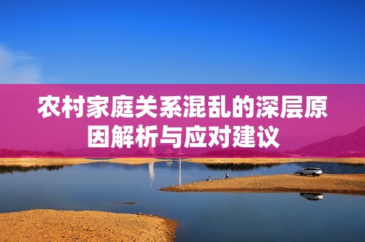 農(nóng)村家庭關(guān)系混亂的深層原因解析與應(yīng)對建議