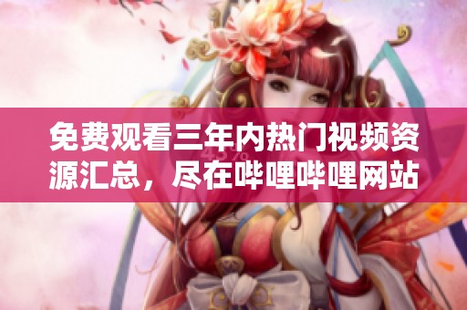 免費觀看三年內(nèi)熱門視頻資源匯總，盡在嗶哩嗶哩網(wǎng)站
