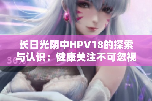 長日光陰中HPV18的探索與認(rèn)識：健康關(guān)注不可忽視